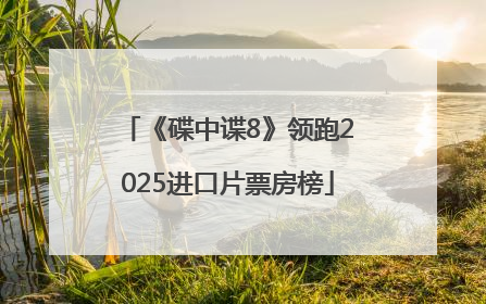 《碟中谍8》领跑2025进口片票房榜
