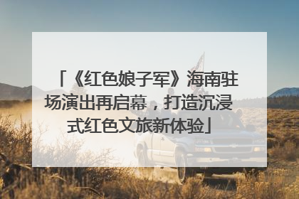 《红色娘子军》海南驻场演出再启幕，打造沉浸式红色文旅新体验