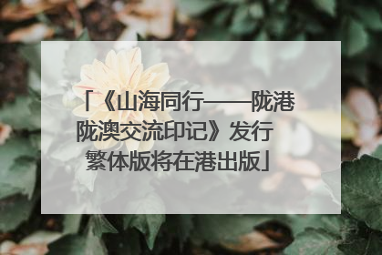 《山海同行——陇港陇澳交流印记》发行 繁体版将在港出版