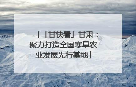 「甘快看」甘肃：聚力打造全国寒旱农业发展先行基地