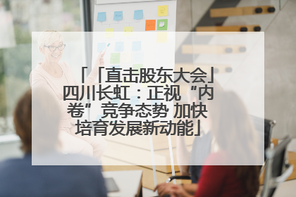 「直击股东大会」四川长虹：正视“内卷”竞争态势 加快培育发展新动能
