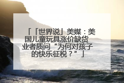 「世界说」美媒：美国儿童玩具涨价缺货 业者质问“为何对孩子的快乐征税？”