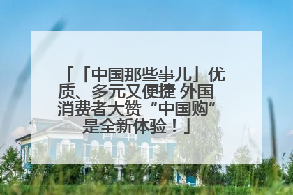 「中国那些事儿」优质、多元又便捷 外国消费者大赞“中国购”是全新体验！