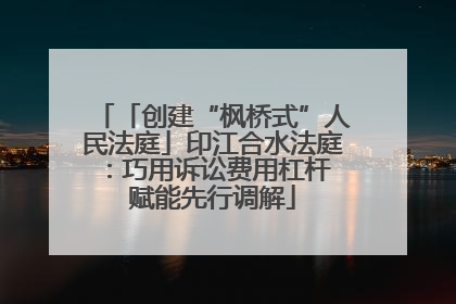 「创建“枫桥式”人民法庭」印江合水法庭：巧用诉讼费用杠杆 赋能先行调解