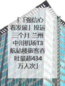 「强信心 看发展」投运三个月 兰州中川机场T3航站楼旅客吞吐量超434万人次