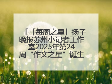 「每周之星」扬子晚报苏州小记者工作室2025年第24周“作文之星”诞生啦，快来领奖