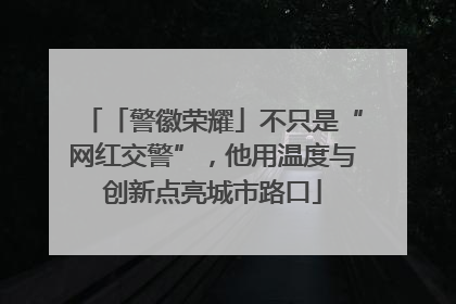 「警徽荣耀」不只是“网红交警”，他用温度与创新点亮城市路口