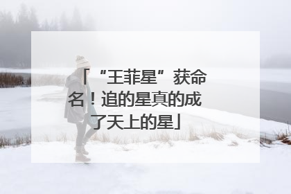 “王菲星”获命名！追的星真的成了天上的星