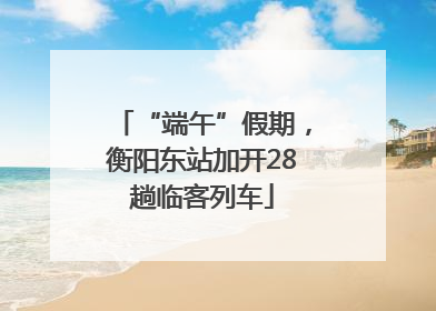 “端午”假期，衡阳东站加开28趟临客列车
