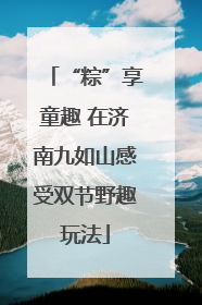 “粽”享童趣 在济南九如山感受双节野趣玩法
