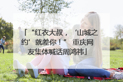 “红衣大叔，‘山城之约’就差你！” 重庆网友集体喊话周鸿祎