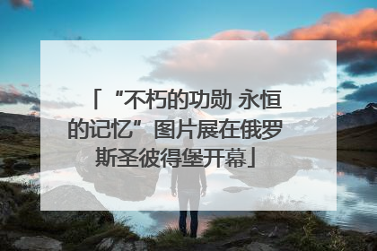 “不朽的功勋 永恒的记忆”图片展在俄罗斯圣彼得堡开幕