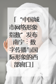 “中国城市网络形象指数”发布 南宁：数字传播与国际形象的西部窗口