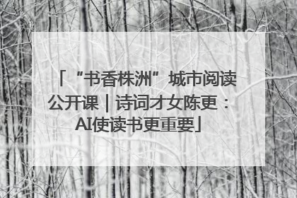“书香株洲”城市阅读公开课｜诗词才女陈更：AI使读书更重要