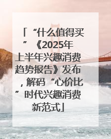 “什么值得买”《2025年上半年兴趣消费趋势报告》发布，解码“心价比”时代兴趣消费新范式