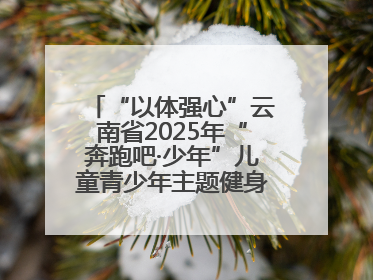 “以体强心”云南省2025年“奔跑吧·少年”儿童青少年主题健身活动正式启动
