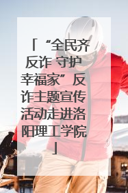 “全民齐反诈 守护幸福家”反诈主题宣传活动走进洛阳理工学院