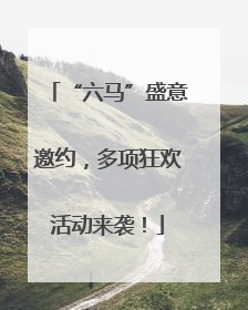 “六马”盛意邀约，多项狂欢活动来袭！