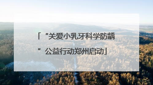 “关爱小乳牙科学防龋”公益行动郑州启动