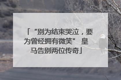 “别为结束哭泣，要为曾经拥有微笑” 皇马告别两位传奇