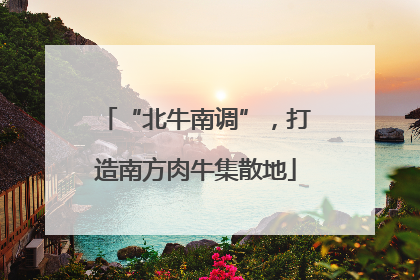 “北牛南调”，打造南方肉牛集散地