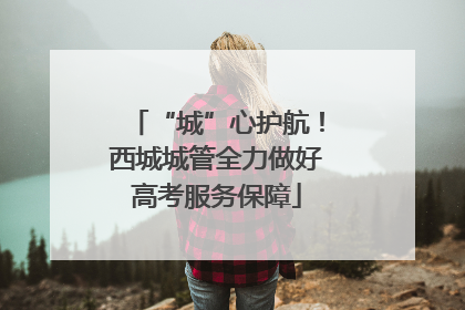 “城”心护航！西城城管全力做好高考服务保障