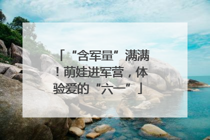 “含军量”满满！萌娃进军营，体验爱的“六一”
