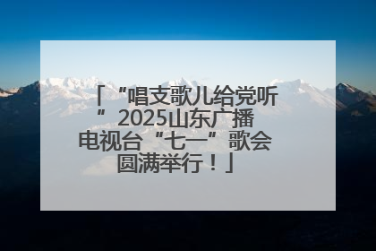 “唱支歌儿给党听”2025山东广播电视台“七一”歌会圆满举行！