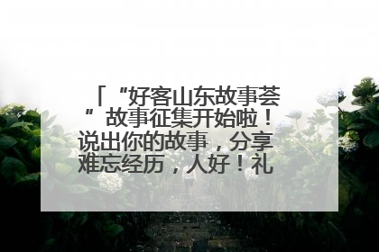 “好客山东故事荟”故事征集开始啦！说出你的故事，分享难忘经历，人好！礼品多！速来！