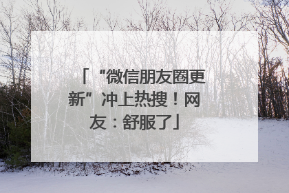“微信朋友圈更新”冲上热搜！网友：舒服了