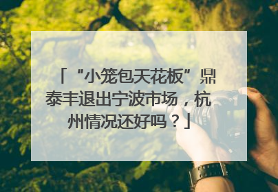 “小笼包天花板”鼎泰丰退出宁波市场，杭州情况还好吗？