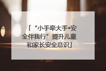 “小手牵大手•安全伴我行”提升儿童和家长安全意识