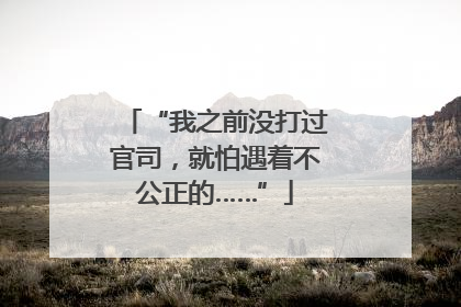 “我之前没打过官司，就怕遇着不公正的……”