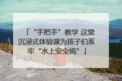 “手把手”教学 这堂沉浸式体验课为孩子们系牢“水上安全绳”