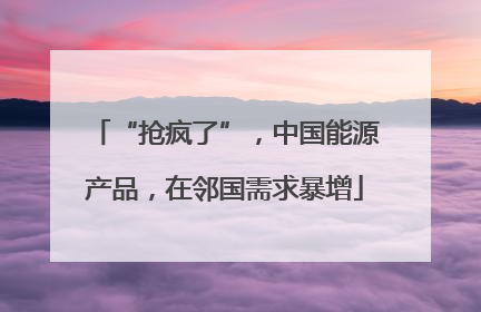 “抢疯了”，中国能源产品，在邻国需求暴增