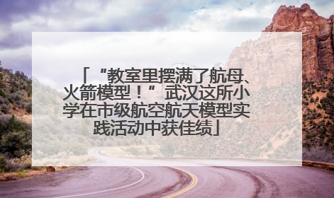 “教室里摆满了航母、火箭模型！”武汉这所小学在市级航空航天模型实践活动中获佳绩