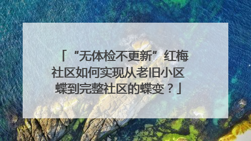 “无体检不更新”红梅社区如何实现从老旧小区蝶到完整社区的蝶变？