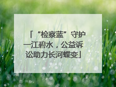 “检察蓝”守护一江碧水，公益诉讼助力长河蝶变