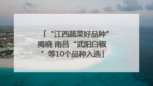 “江西蔬菜好品种”揭晓 南昌“武阳白椒”等10个品种入选