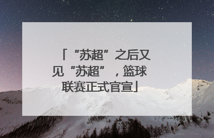 “苏超”之后又见“苏超”，篮球联赛正式官宣