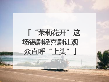 “茉莉花开”这场锡剧轻喜剧让观众直呼“上头”