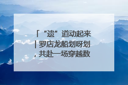 “遗”道动起来｜罗店龙船划呀划，共赴一场穿越数百年的端午之约