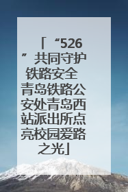 “526”共同守护铁路安全 青岛铁路公安处青岛西站派出所点亮校园爱路之光
