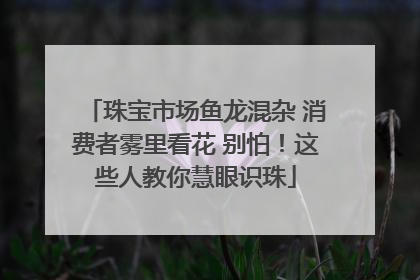 珠宝市场鱼龙混杂 消费者雾里看花 别怕！这些人教你慧眼识珠