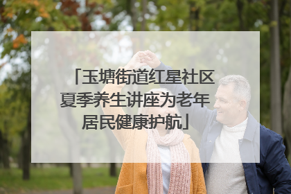 玉塘街道红星社区夏季养生讲座为老年居民健康护航
