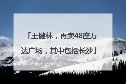 王健林，再卖48座万达广场，其中包括长沙