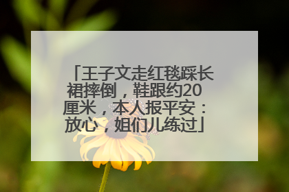 王子文走红毯踩长裙摔倒，鞋跟约20厘米，本人报平安：放心，姐们儿练过
