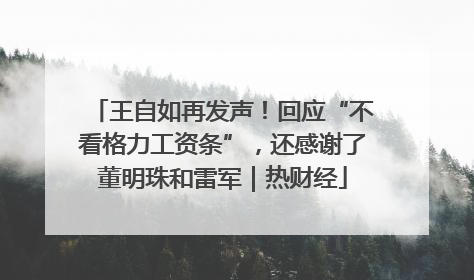 王自如再发声！回应“不看格力工资条”，还感谢了董明珠和雷军｜热财经