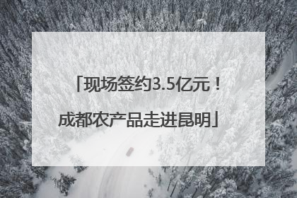 现场签约3.5亿元！成都农产品走进昆明