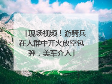 现场视频！游骑兵在人群中开火放空包弹，美军介入